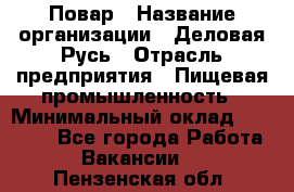 Повар › Название организации ­ Деловая Русь › Отрасль предприятия ­ Пищевая промышленность › Минимальный оклад ­ 15 000 - Все города Работа » Вакансии   . Пензенская обл.